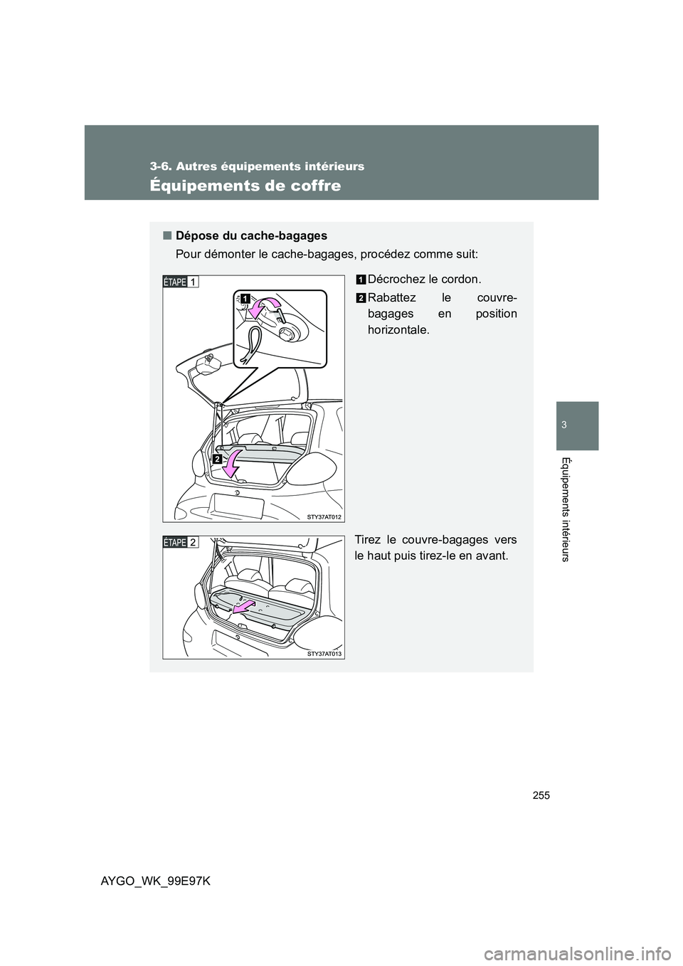 TOYOTA AYGO 2012  Notices Demploi (in French) 255
3-6. Autres équipements intérieurs
3
Équipements intérieurs
AYGO_WK_99E97K
Équipements de coffre
■Dépose du cache-bagages 
Pour démonter le cache-bagages, procédez comme suit: 
Décroche