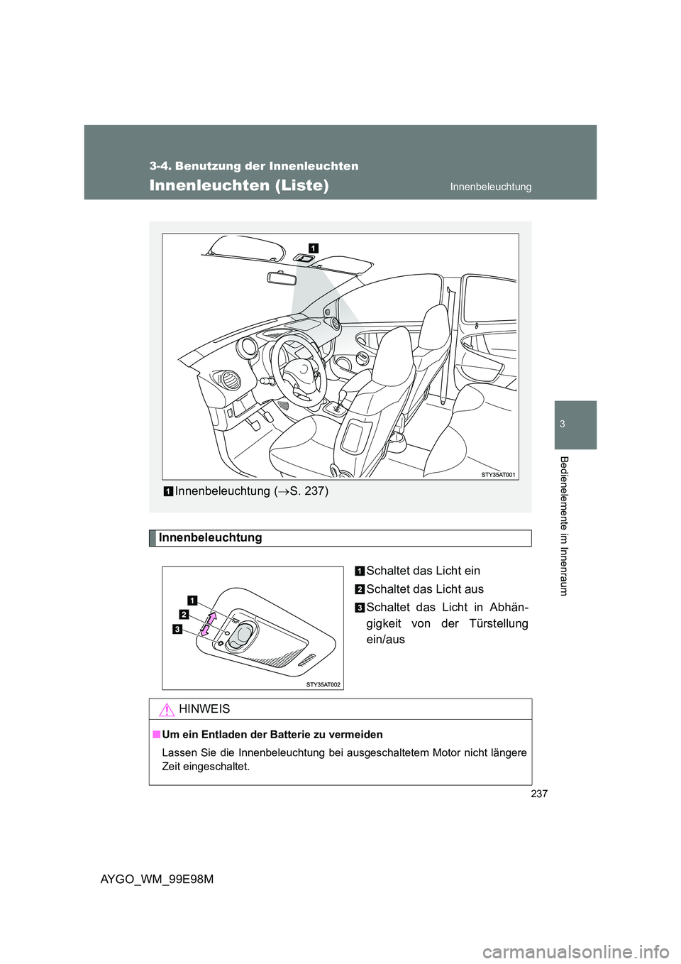 TOYOTA AYGO 2012  Betriebsanleitungen (in German) 237
3
AYGO_WM_99E98M
Bedienelemente im Innenraum
3-4. Benutzung der Innenleuchten
Innenleuchten (Liste)
Innenbeleuchtung
Schaltet das Licht ein
Schaltet das Licht aus
Schaltet das Licht in Abhän-
gig