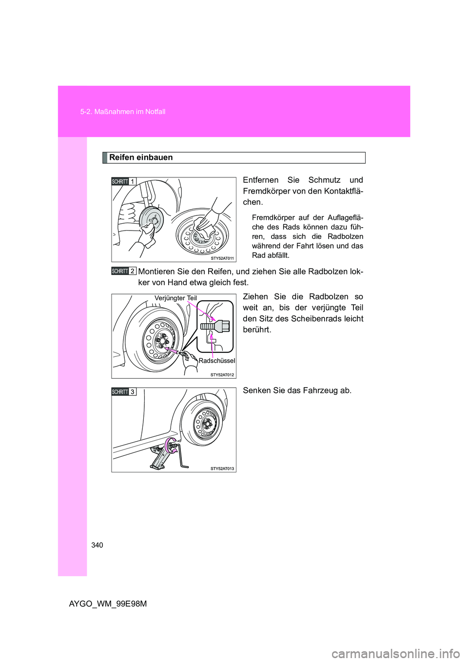 TOYOTA AYGO 2012  Betriebsanleitungen (in German) 340 
5-2. Maßnahmen im Notfall
AYGO_WM_99E98M
Reifen einbauen 
Entfernen Sie Schmutz und 
Fremdkörper von den Kontaktflä-
chen.
Fremdkörper auf der Auflageflä- 
che des Rads können dazu füh-
re