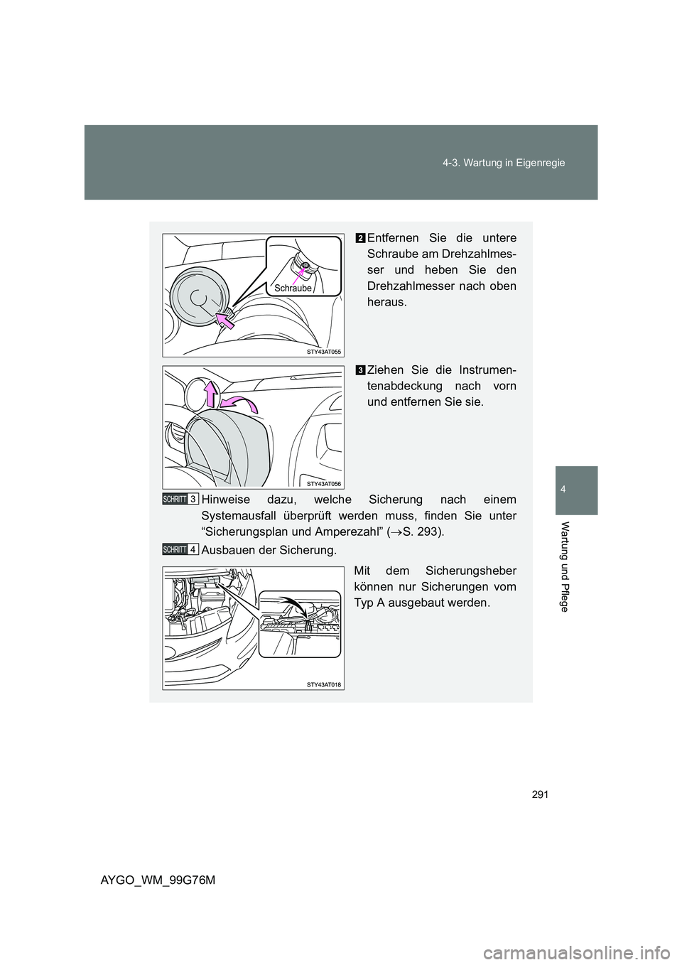 TOYOTA AYGO 2013  Betriebsanleitungen (in German) 291 
4-3. Wartung in Eigenregie
4
Wartung und Pflege
AYGO_WM_99G76M
Entfernen Sie die untere 
Schraube am Drehzahlmes- 
ser und heben Sie den
Drehzahlmesser nach oben 
heraus. 
Ziehen Sie die Instrume