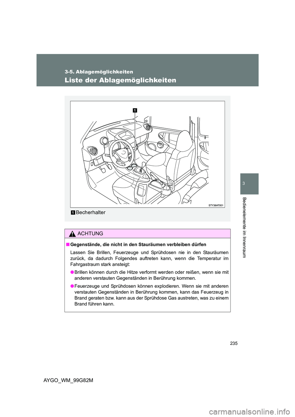 TOYOTA AYGO 2014  Betriebsanleitungen (in German) 235
3
AYGO_WM_99G82M
Bedienelemente im Innenraum
3-5. Ablagemöglichkeiten
Liste der Ablagemöglichkeiten
ACHTUNG
■Gegenstände, die nicht in den Stauräumen verbleiben dürfen 
Lassen Sie Brillen, 