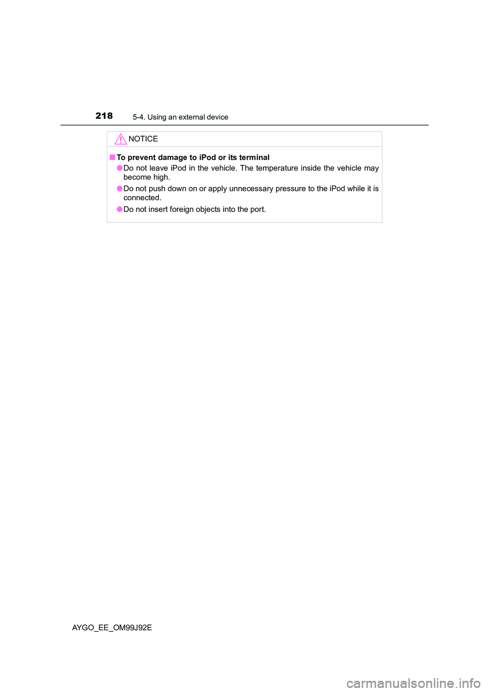 TOYOTA AYGO 2015  Owners Manual (in English) 2185-4. Using an external device
AYGO_EE_OM99J92E 
NOTICE
■ To prevent damage to iPod or its terminal 
● Do not leave iPod in the vehicle. The temperature inside the vehicle may 
become high. 
●
