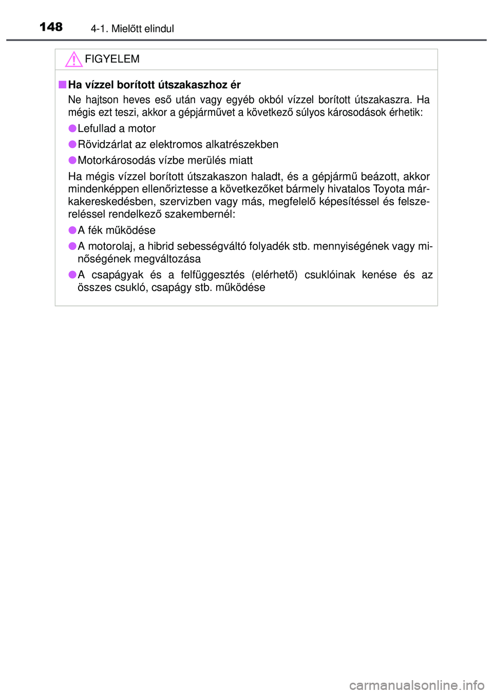 TOYOTA AYGO 2015  Kezelési útmutató (in Hungarian) 1484-1. Mielőtt elindul
FIGYELEM
 Ha vízzel borított útszakaszhoz ér
Ne hajtson heves eső  után vagy egyéb okból vízzel borított útszakaszra. Ha
mégis ezt teszi, akkor a gépjárm űve