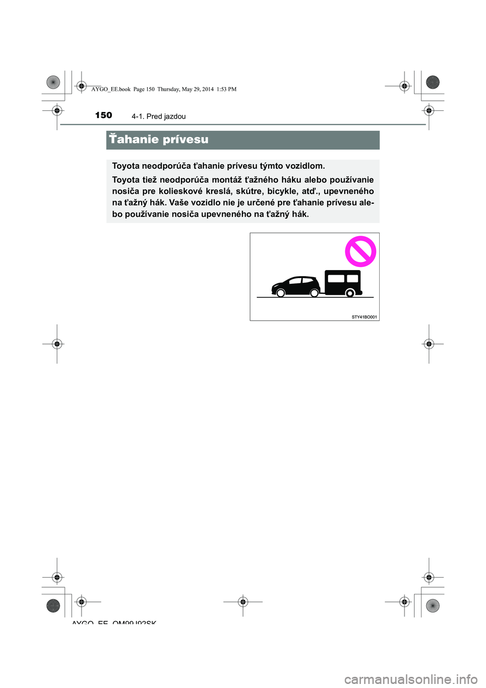 TOYOTA AYGO 2015  Návod na použitie (in Slovakian) 1504-1. Pred jazdou
AYGO EE OM99J92SK
Ťahanie prívesu
Toyota neodporúča ťahanie prívesu týmto vozidlom. 
Toyota tiež neodporú ča montáž ťažného háku alebo používanie 
nosi ča pre ko