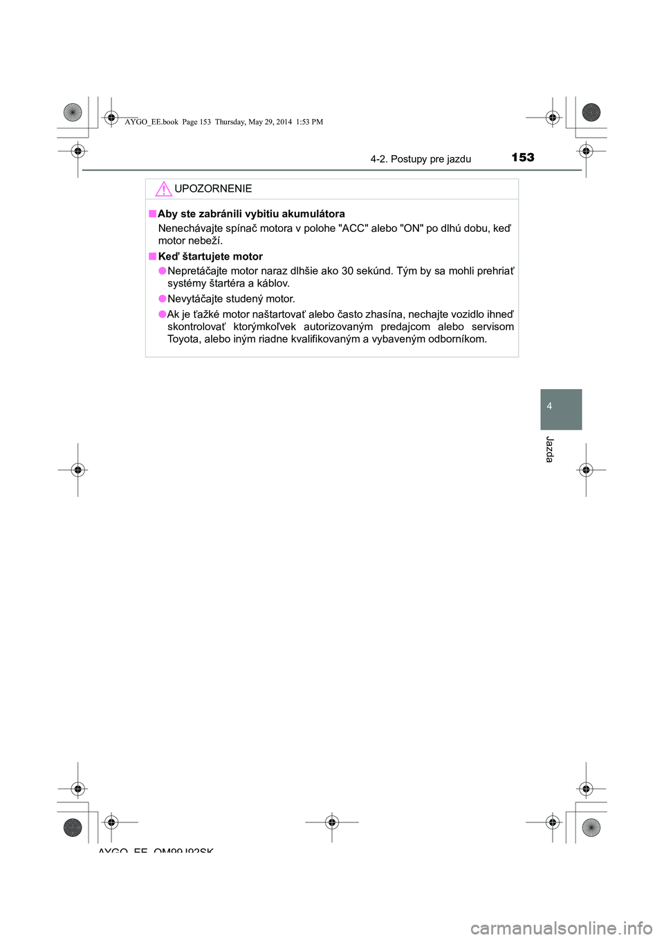 TOYOTA AYGO 2015  Návod na použitie (in Slovakian) 1534-2. Postupy pre jazdu
4
Jazda
AYGO EE OM99J92SK
UPOZORNENIE
■Aby ste zabránili vybitiu akumulátora 
Nenechávajte spína č motora v polohe "ACC" alebo "ON" po dlhú dobu, keď 
motor nebeží
