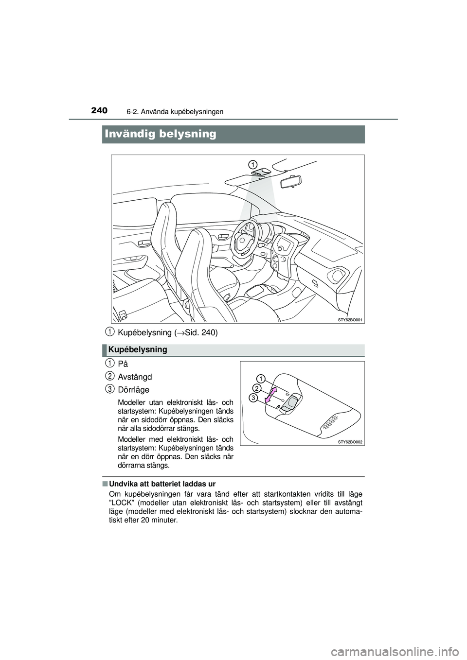 TOYOTA AYGO 2015  Bruksanvisningar (in Swedish) 2406-2. Använda kupébelysningen
OM99J92SE
Invändig belysning
Kupébelysning (→Sid. 240)
På
Avstängd
Dörrläge
Modeller utan elektroniskt lås- och
startsystem: Kupébelysningen tänds
när en 