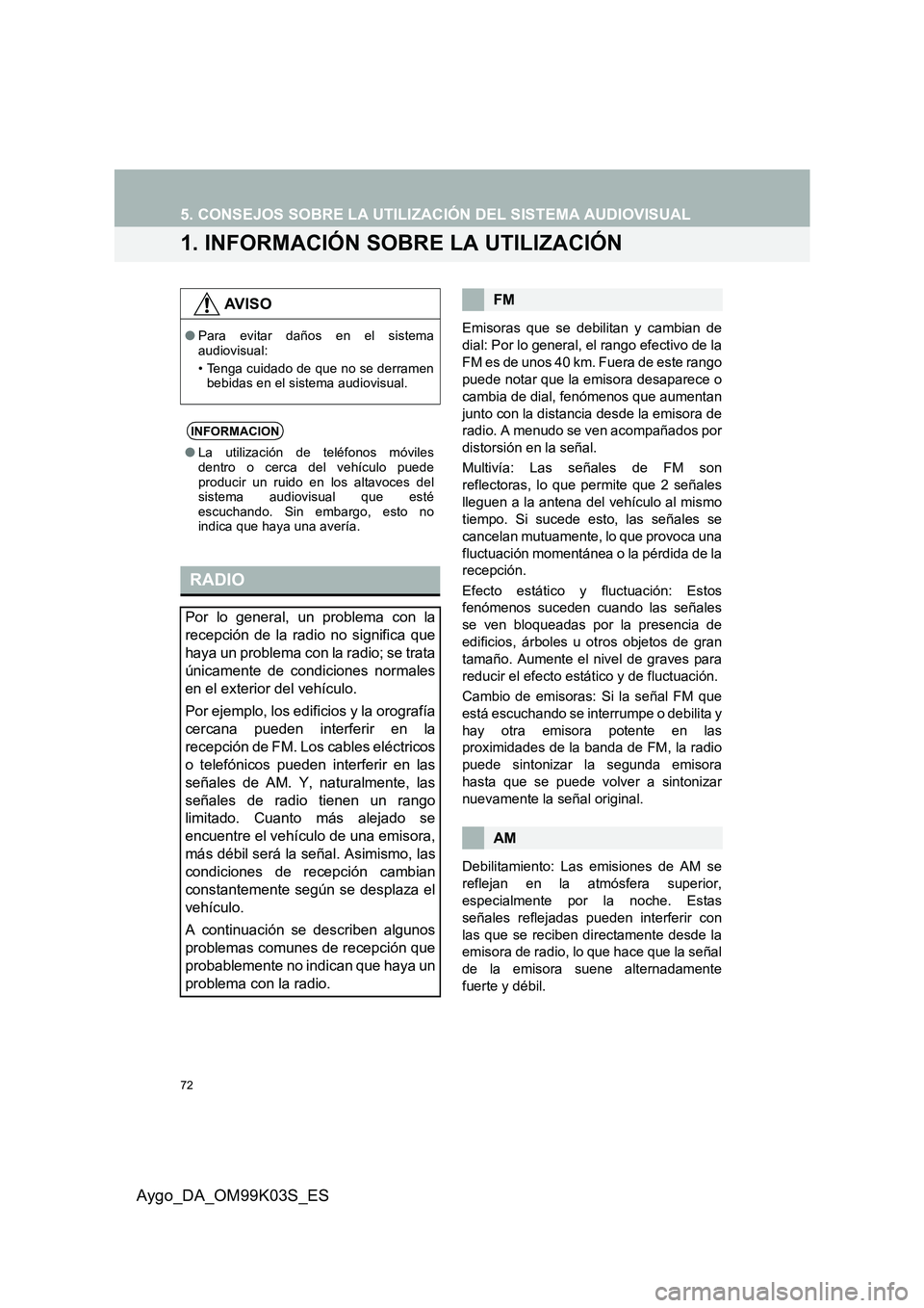 TOYOTA AYGO 2015  Manuale de Empleo (in Spanish) 72
Aygo_DA_OM99K03S_ES
5. CONSEJOS SOBRE LA UTILIZACIÓN DEL SISTEMA AUDIOVISUAL
1. INFORMACIÓN SOBRE LA UTILIZACIÓN
Emisoras que se debilitan y cambian de 
dial: Por lo general, el rango efectivo d