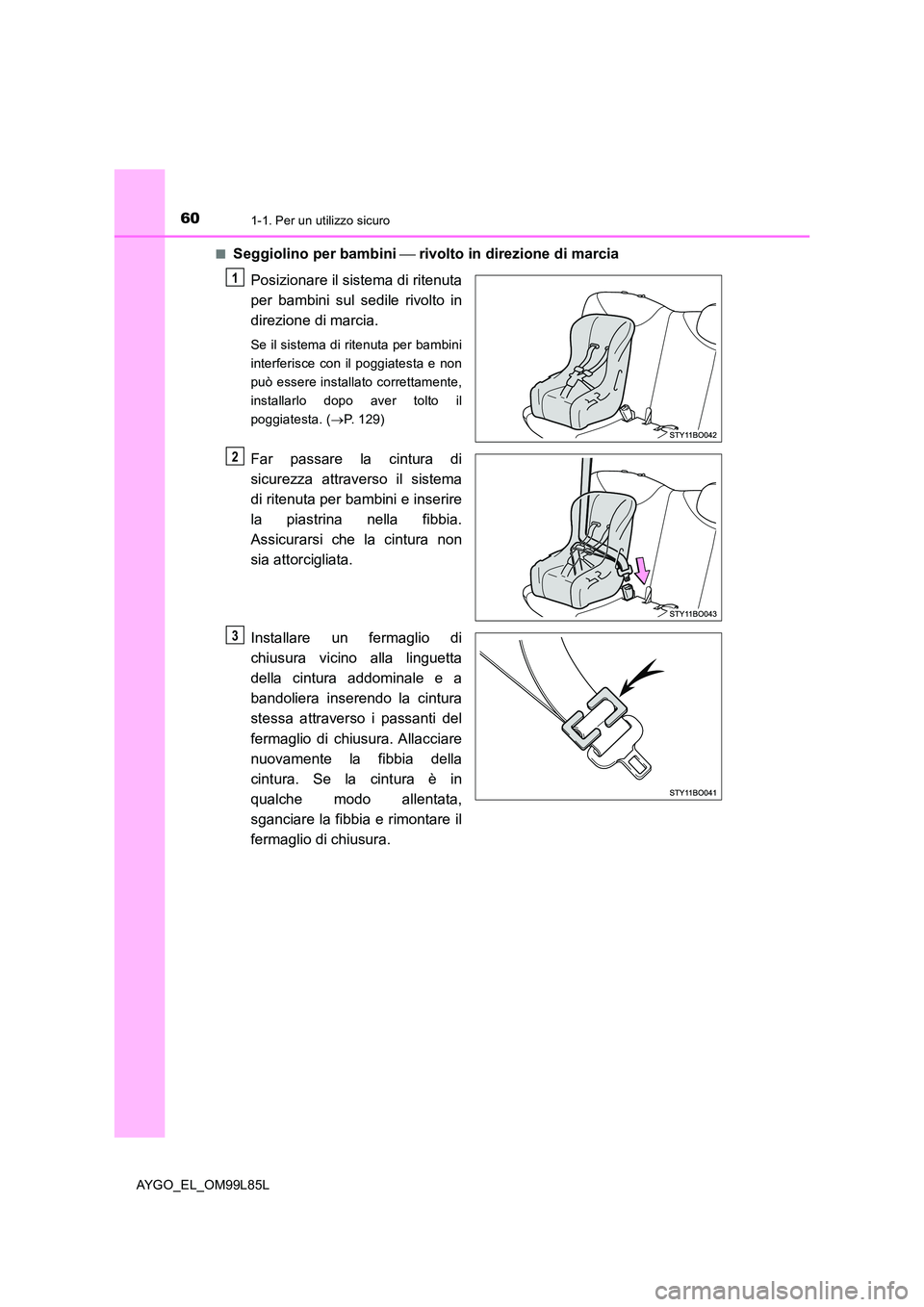 TOYOTA AYGO 2016  Manuale duso (in Italian) 601-1. Per un utilizzo sicuro
AYGO_EL_OM99L85L 
■Seggiolino per bambini   rivolto in direzione di marcia 
Posizionare il sistema di ritenuta 
per bambini sul sedile rivolto in
direzione di marcia