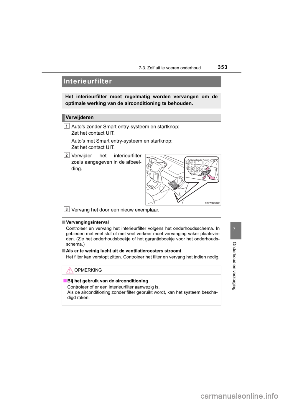 TOYOTA AYGO 2017  Instructieboekje (in Dutch) 3537-3. Zelf uit te voeren onderhoud
7
Onderhoud en verzorging
AYGO_OM_Europe_OM99Q24E
Interieurfilter
Auto's zonder Smart entry -systeem en startknop: 
Zet het contact UIT.
Auto's met Smart e