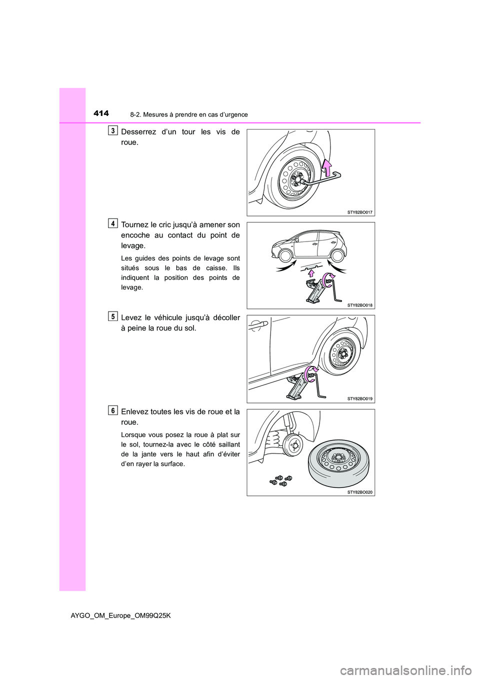 TOYOTA AYGO 2017  Notices Demploi (in French) 4148-2. Mesures à prendre en cas d’urgence
AYGO_OM_Europe_OM99Q25K
Desserrez d’un tour les vis de 
roue. 
Tournez le cric jusqu’à amener son 
encoche au contact du point de 
levage.
Les guides