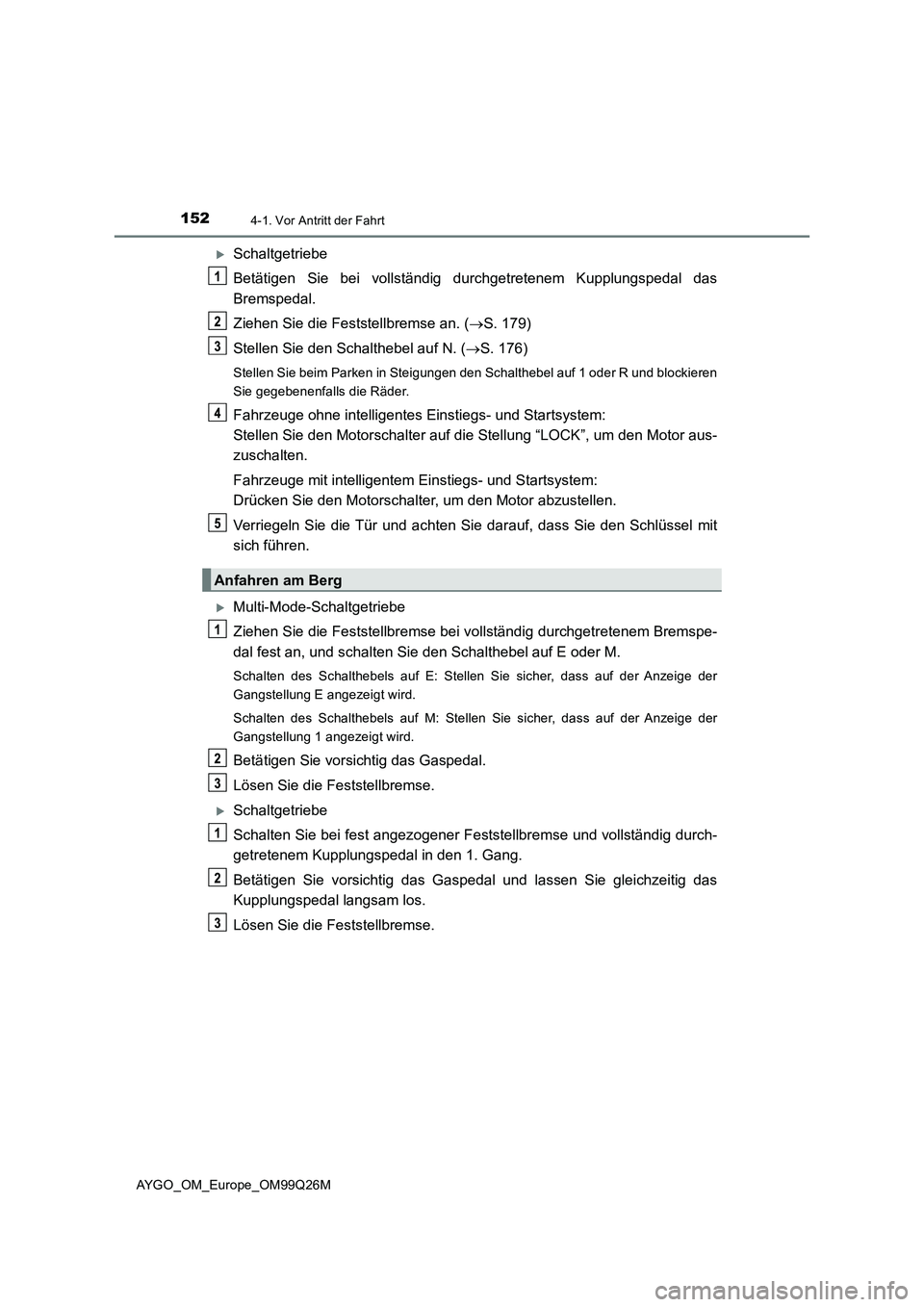 TOYOTA AYGO 2017  Betriebsanleitungen (in German) 1524-1. Vor Antritt der Fahrt
AYGO_OM_Europe_OM99Q26M
Schaltgetriebe 
Betätigen Sie bei vollständig durchgetretenem Kupplungspedal das 
Bremspedal. 
Ziehen Sie die Feststellbremse an. ( S. 179