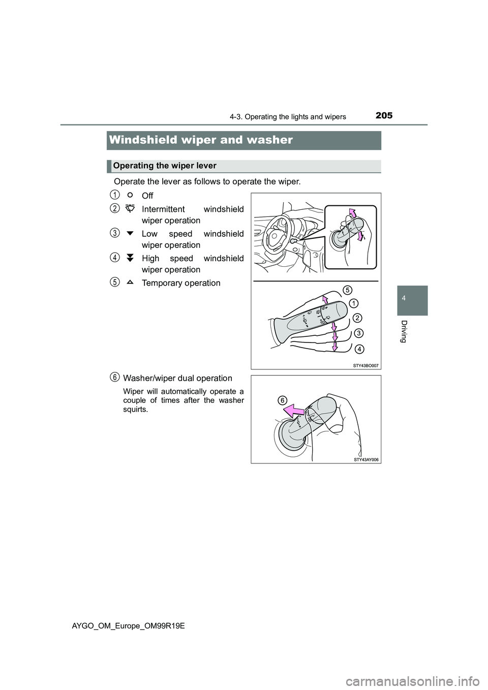 TOYOTA AYGO 2019  Owners Manual (in English) 205
4
4-3. Operating the lights and wipers
Driving
AYGO_OM_Europe_OM99R19E
Windshield wiper and washer 
Operate the lever as follows to operate the wiper. 
Off 
Intermittent windshield 
wiper operatio