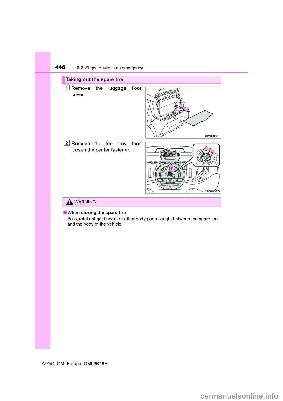 TOYOTA AYGO 2019  Owners Manual (in English) 4468-2. Steps to take in an emergency
AYGO_OM_Europe_OM99R19E
Remove the luggage floor 
cover. 
Remove the tool tray, then 
loosen the center fastener.
Taking out the spare tire
WARNING
■ When stori