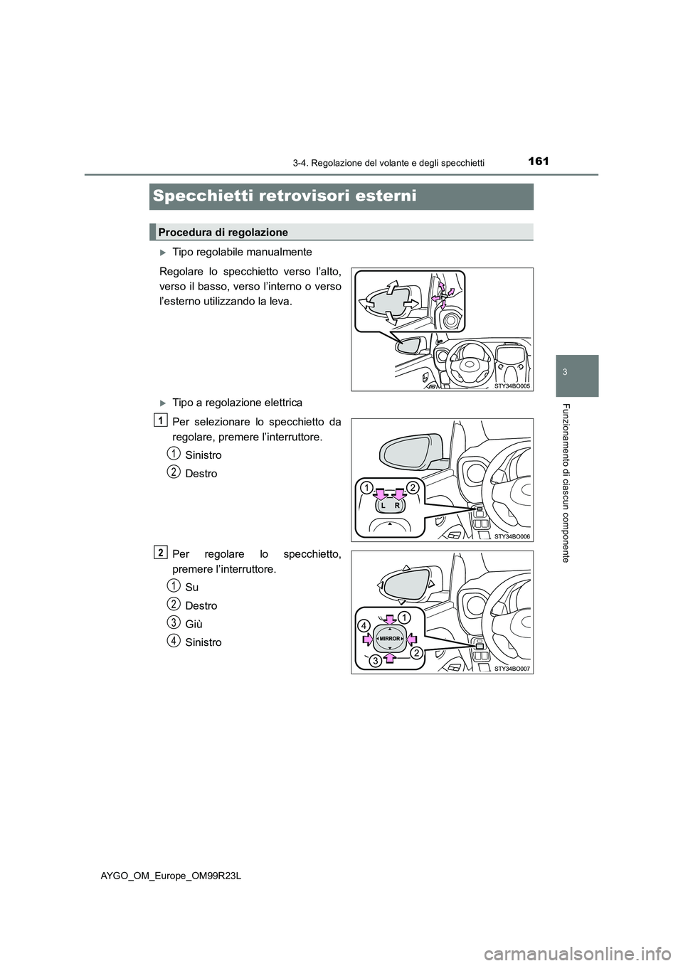 TOYOTA AYGO 2019  Manuale duso (in Italian) 161
3
3-4. Regolazione del volante e degli specchietti
Funzionamento di ciascun componente
AYGO_OM_Europe_OM99R23L
Specchietti retrovisori esterni
Tipo regolabile manualmente 
Regolare lo specchiet