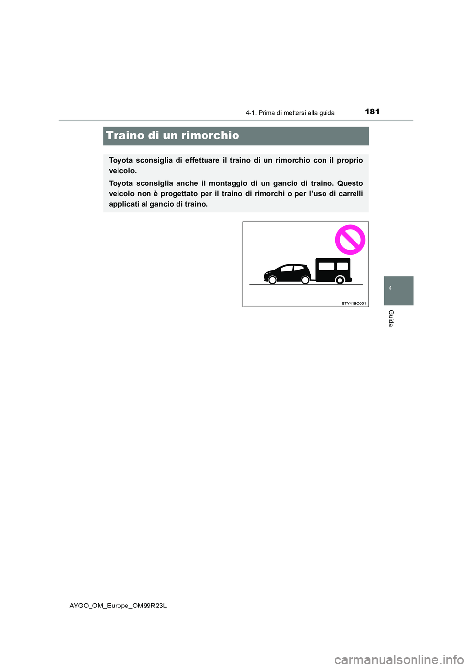 TOYOTA AYGO 2019  Manuale duso (in Italian) 181
4
4-1. Prima di mettersi alla guida
Guida
AYGO_OM_Europe_OM99R23L
Traino di un rimorchio
Toyota sconsiglia di effettuare il traino di un rimorchio con il proprio 
veicolo. 
Toyota sconsiglia anche