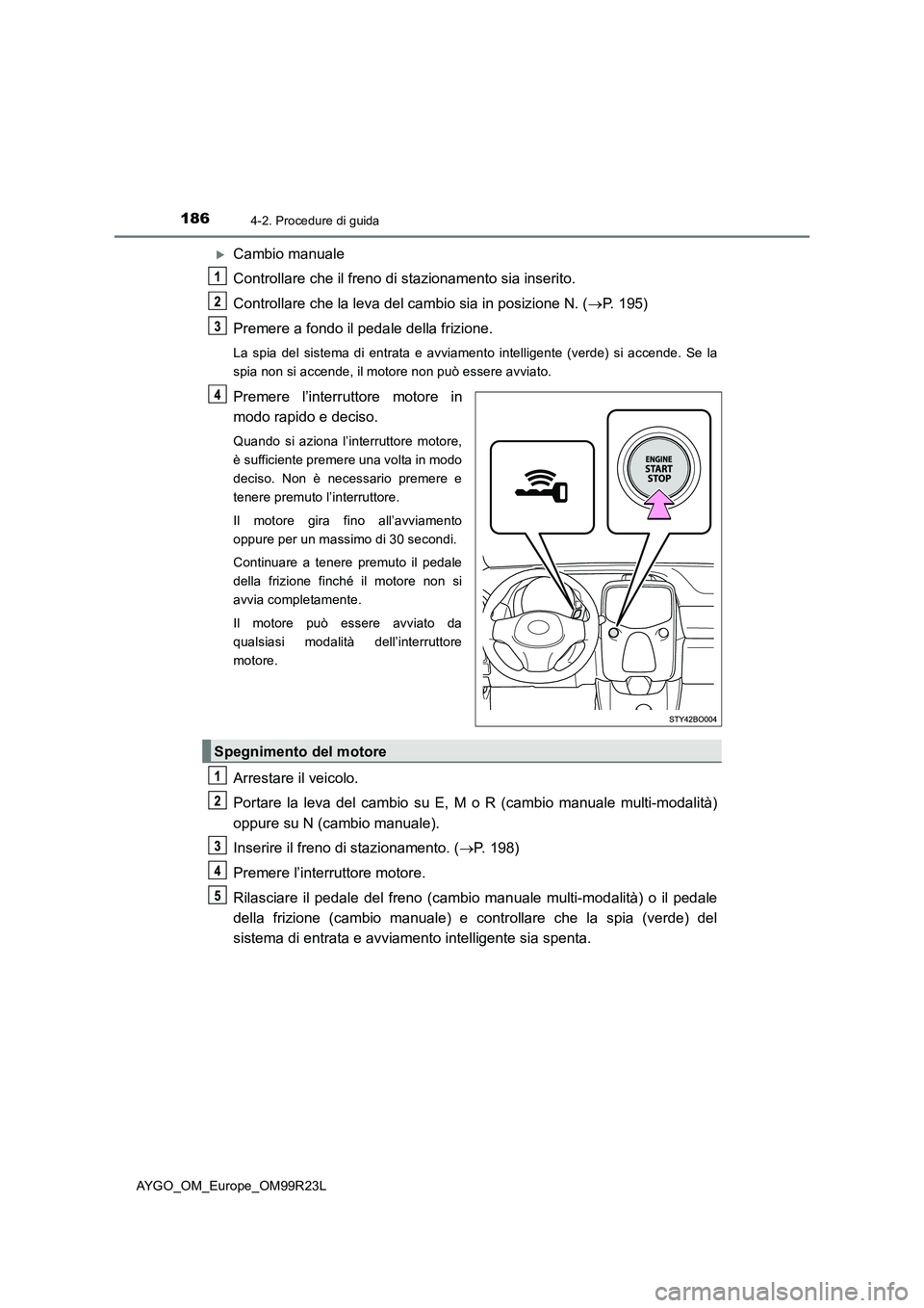 TOYOTA AYGO 2019 Manuale duso (in Italian) 1864-2. Procedure di guida
AYGO_OM_Europe_OM99R23L
Cambio manuale
Controllare che il freno di stazionamento sia inserito.
Controllare che la leva del cambio sia in posizione N. ( P. 195)
Prem TOYOTA AYGO 2019 Manuale duso (in Italian) 1864-2. Procedure di guida
AYGO_OM_Europe_OM99R23L
Cambio manuale
Controllare che il freno di stazionamento sia inserito.
Controllare che la leva del cambio sia in posizione N. ( P. 195)
Prem