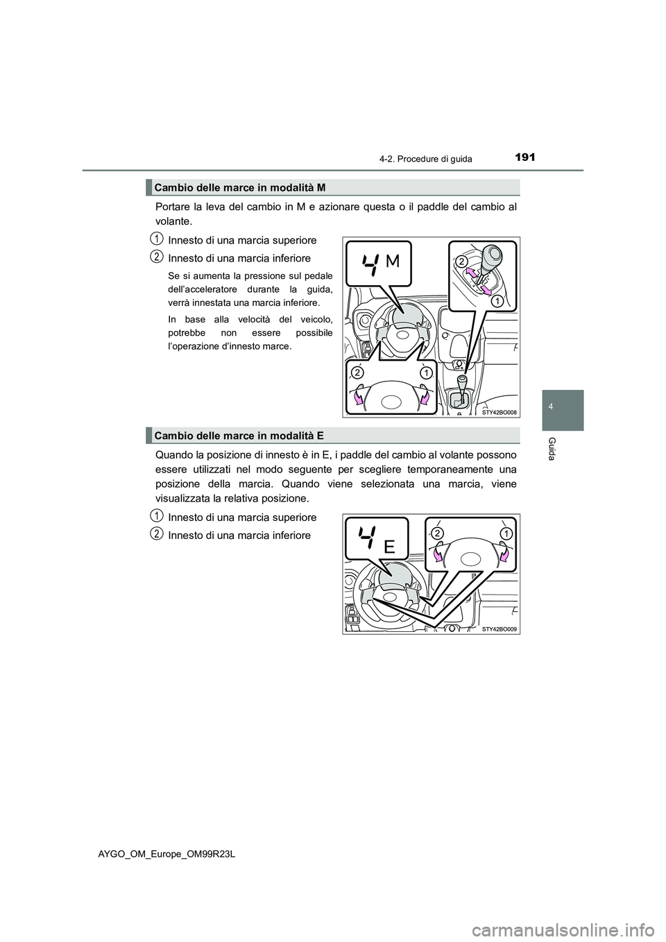 TOYOTA AYGO 2019  Manuale duso (in Italian) 1914-2. Procedure di guida
4
Guida
AYGO_OM_Europe_OM99R23L
Portare la leva del cambio in M e azionare questa o il paddle del cambio al 
volante. 
Innesto di una marcia superiore 
Innesto di una marcia
