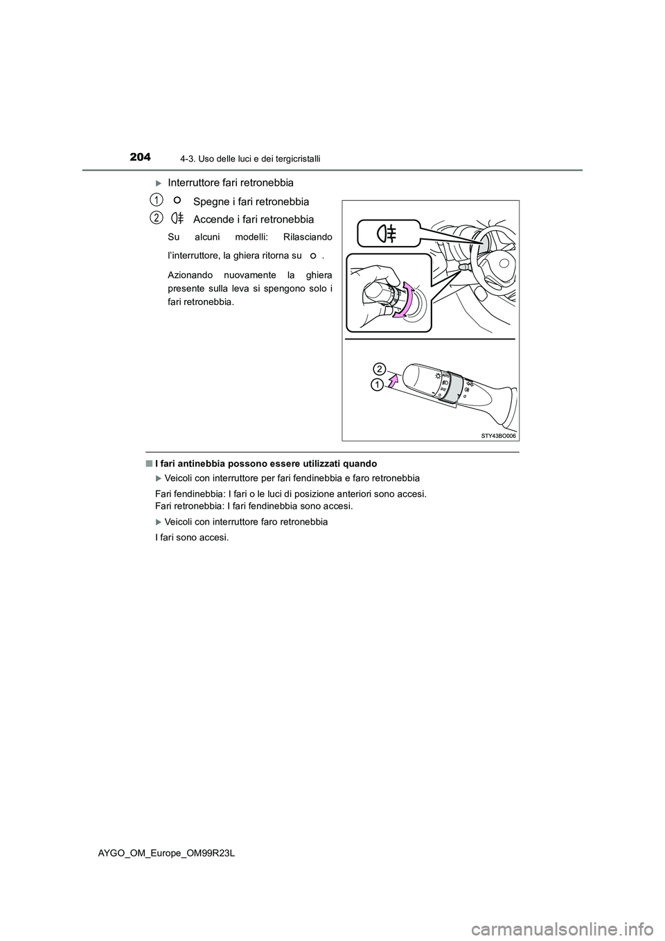 TOYOTA AYGO 2019  Manuale duso (in Italian) 2044-3. Uso delle luci e dei tergicristalli
AYGO_OM_Europe_OM99R23L
Interruttore fari retronebbia 
Spegne i fari retronebbia 
Accende i fari retronebbia
Su alcuni modelli: Rilasciando 
l’interrut