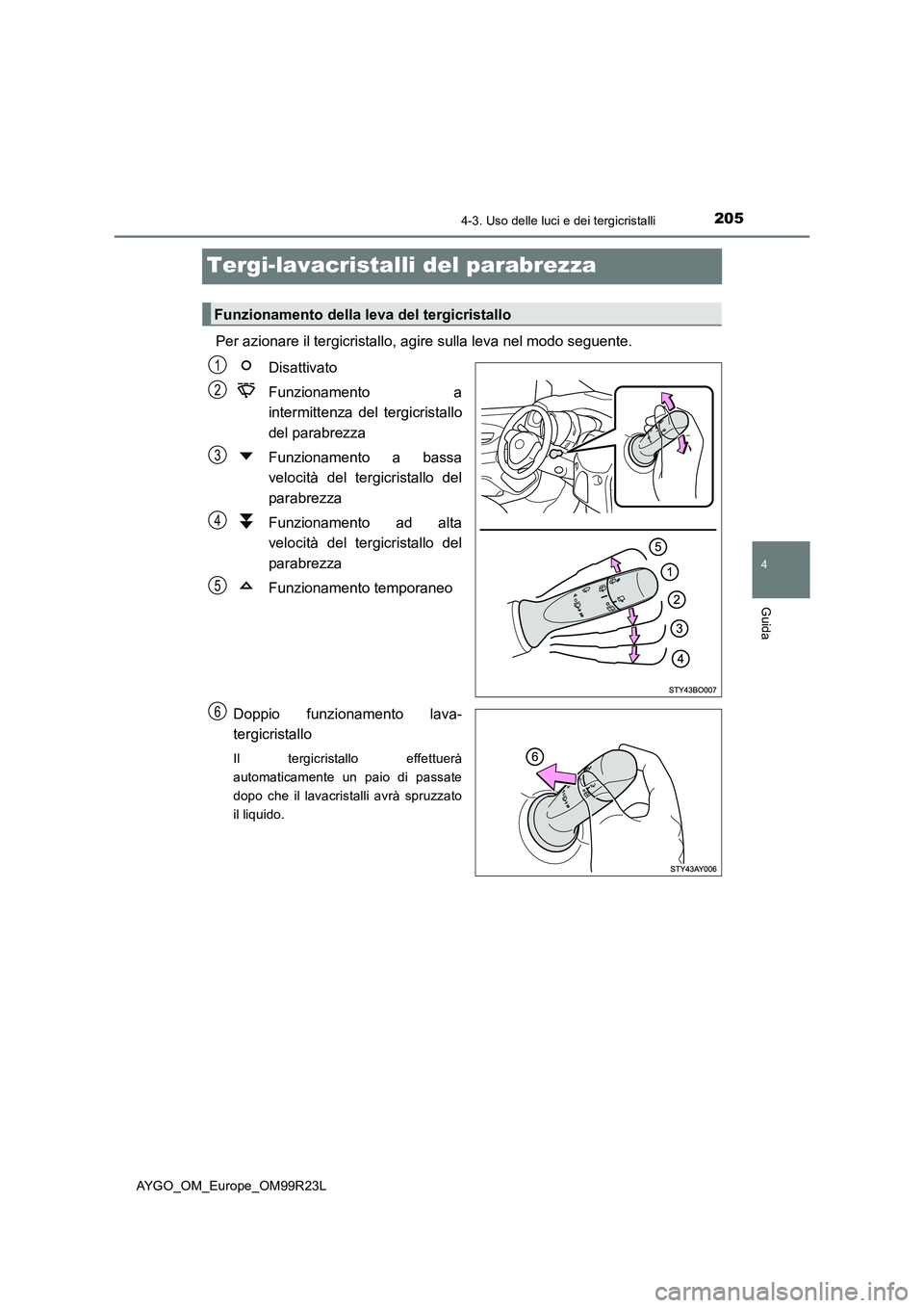 TOYOTA AYGO 2019  Manuale duso (in Italian) 205
4
4-3. Uso delle luci e dei tergicristalli
Guida
AYGO_OM_Europe_OM99R23L
Tergi-lavacristalli del parabrezza 
Per azionare il tergicristallo, agire sulla leva nel modo seguente. 
Disattivato 
Funzi