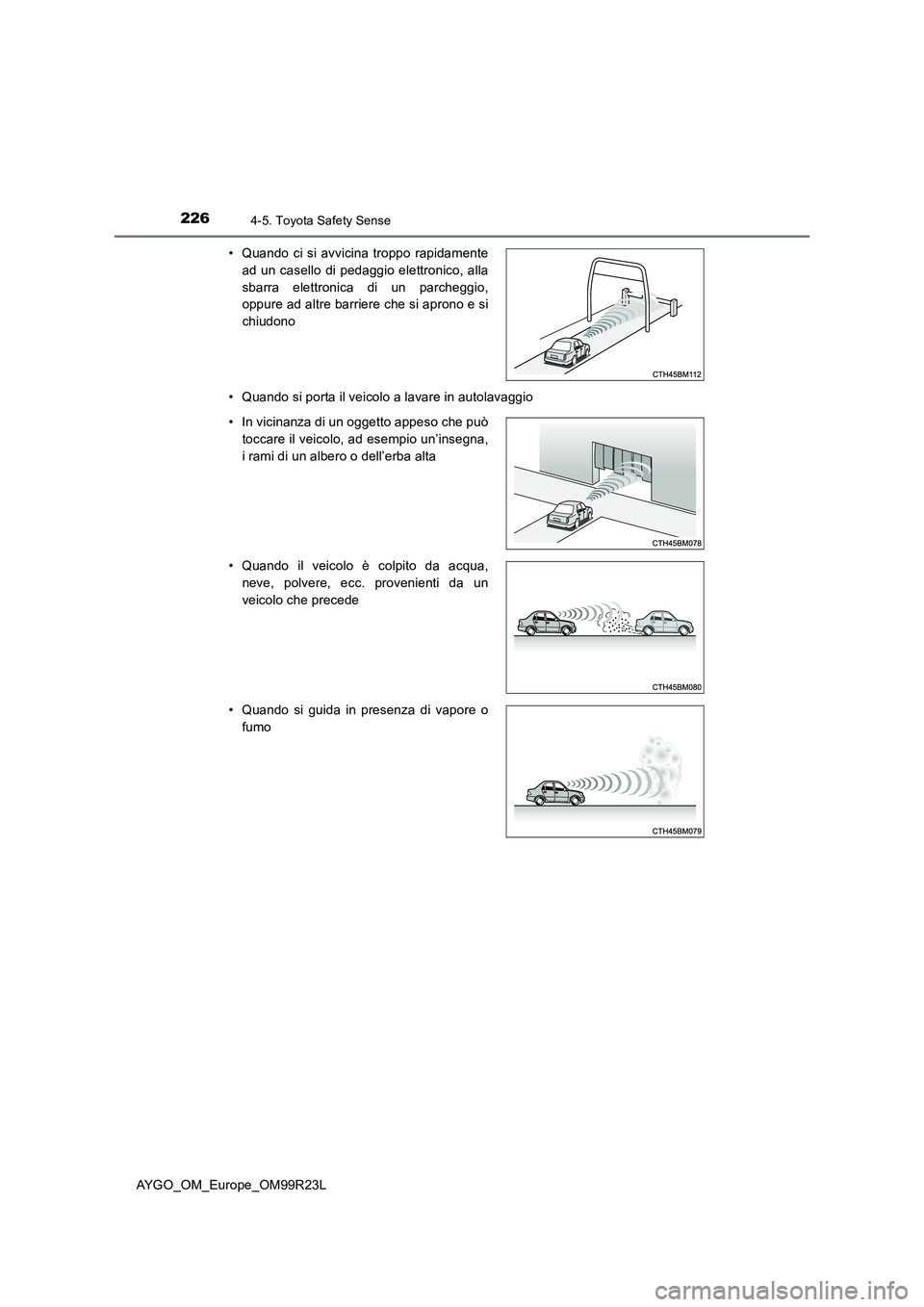 TOYOTA AYGO 2019  Manuale duso (in Italian) 2264-5. Toyota Safety Sense
AYGO_OM_Europe_OM99R23L 
• Quando si porta il veicolo a lavare in autolavaggio 
• Quando ci si avvicina troppo rapidamente 
ad un casello di pedaggio elettronico, alla
