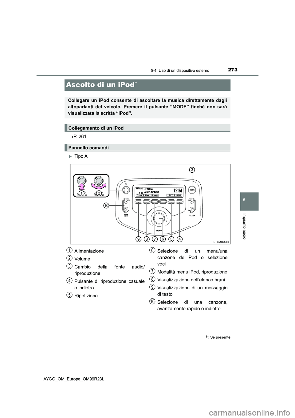 TOYOTA AYGO 2019  Manuale duso (in Italian) 273
5
5-4. Uso di un dispositivo esterno
Impianto audio
AYGO_OM_Europe_OM99R23L
Ascolto di un iPod
P. 261
Tipo A
: Se presente
Collegare un iPod consente di ascoltare la musica direttament