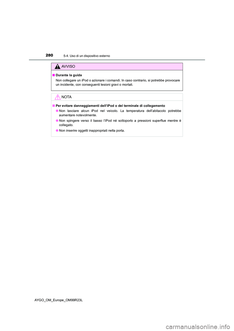 TOYOTA AYGO 2019  Manuale duso (in Italian) 2805-4. Uso di un dispositivo esterno
AYGO_OM_Europe_OM99R23L
AVVISO
■Durante la guida 
Non collegare un iPod o azionare i comandi. In caso contrario, si potrebbe provocare 
un incidente, con conseg