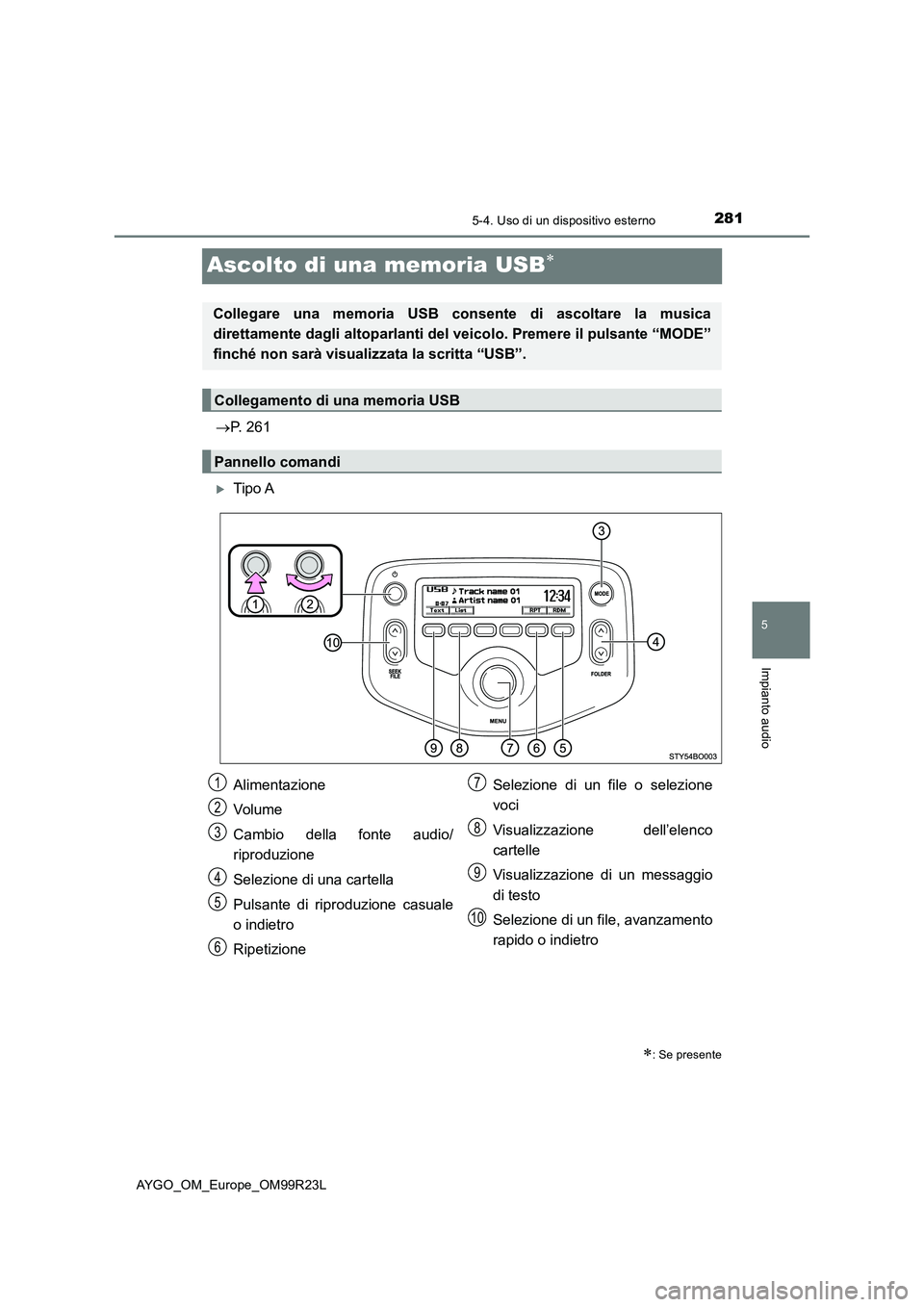 TOYOTA AYGO 2019  Manuale duso (in Italian) 281
5
5-4. Uso di un dispositivo esterno
Impianto audio
AYGO_OM_Europe_OM99R23L
Ascolto di una memoria USB
P. 261
Tipo A
: Se presente
Collegare una memoria USB consente di ascoltare la mu