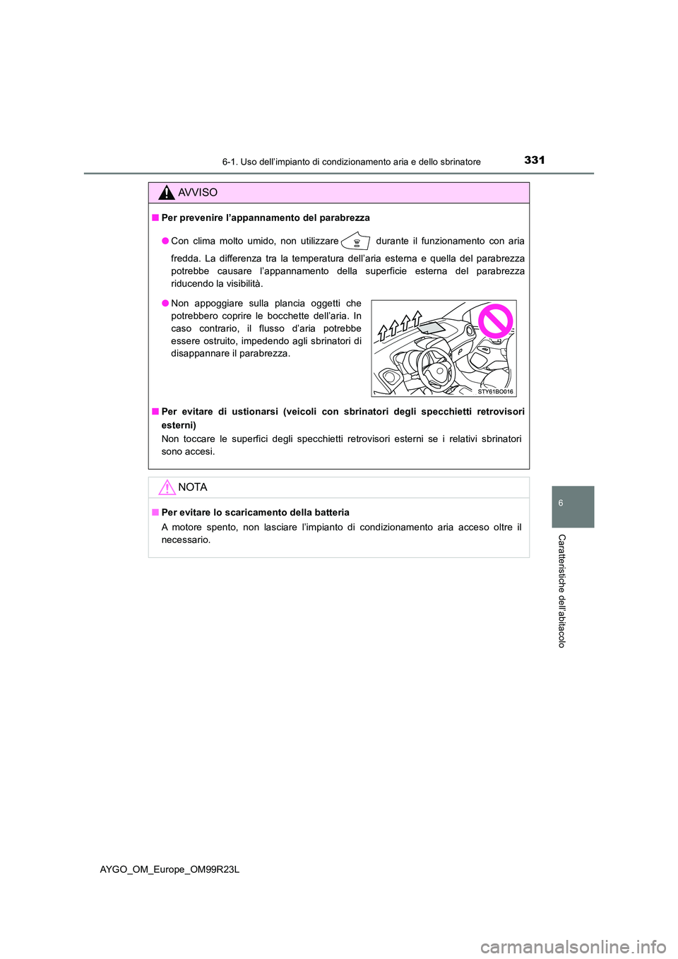 TOYOTA AYGO 2019  Manuale duso (in Italian) 3316-1. Uso dell’impianto di condizionamento aria e dello sbrinatore
6
Caratteristiche dell’abitacolo
AYGO_OM_Europe_OM99R23L
AVVISO
■Per prevenire l’appannamento del parabrezza 
● Con clima