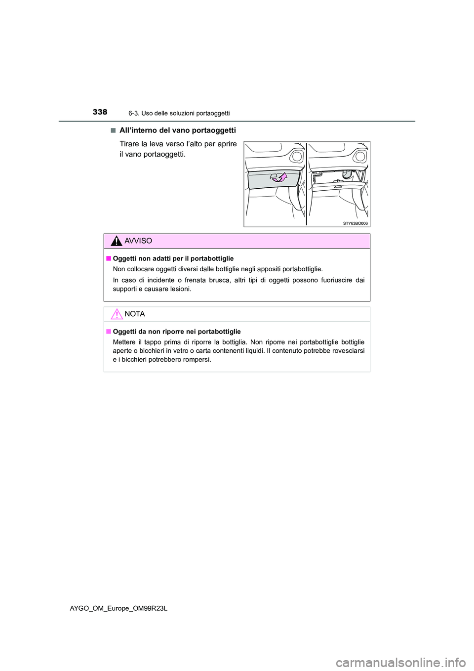 TOYOTA AYGO 2019  Manuale duso (in Italian) 3386-3. Uso delle soluzioni portaoggetti
AYGO_OM_Europe_OM99R23L 
■All’interno del vano portaoggetti 
Tirare la leva verso l’alto per aprire 
il vano portaoggetti.
AVVISO
■ Oggetti non adatti 
