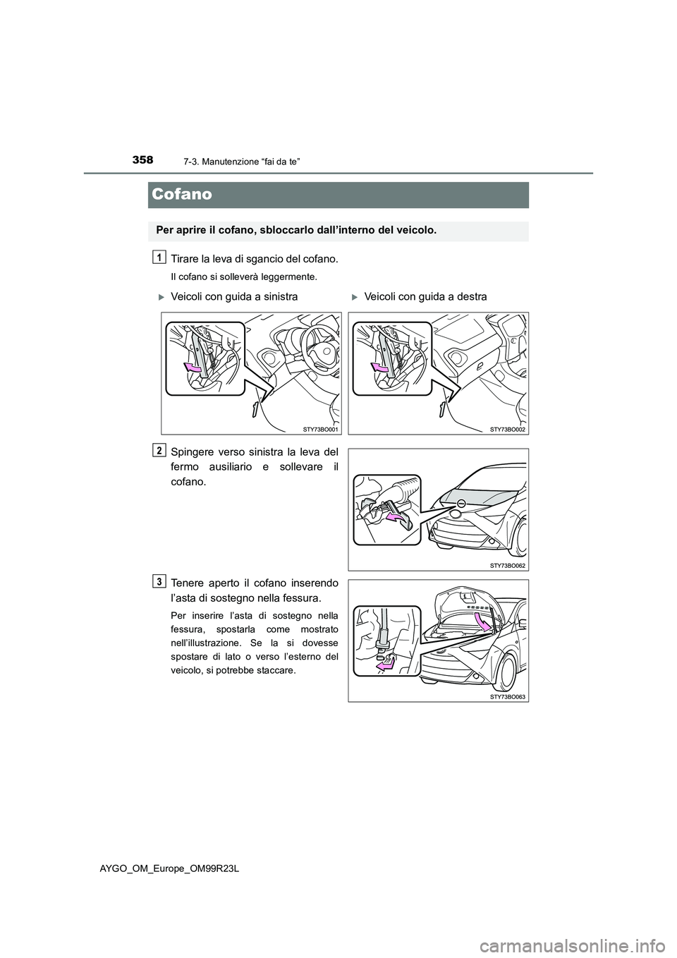 TOYOTA AYGO 2019  Manuale duso (in Italian) 3587-3. Manutenzione “fai da te”
AYGO_OM_Europe_OM99R23L
Cofano
Tirare la leva di sgancio del cofano.
Il cofano si solleverà leggermente.
Spingere verso sinistra la leva del 
fermo ausiliario e s