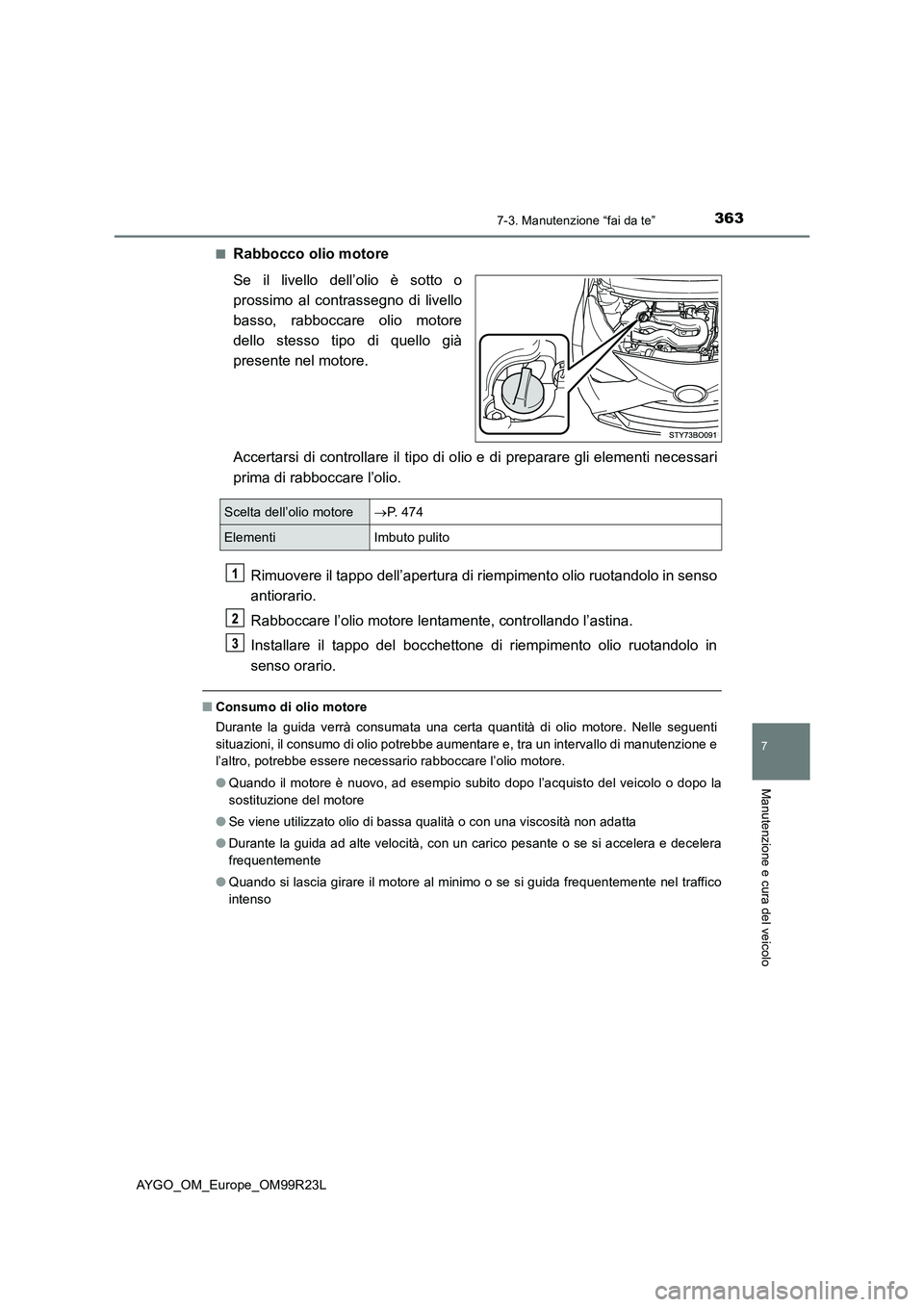 TOYOTA AYGO 2019 Manuale duso (in Italian) 3637-3. Manutenzione “fai da te”
7
Manutenzione e cura del veicolo
AYGO_OM_Europe_OM99R23L
■Rabbocco olio motore
Se il livello dell’olio è sotto o
prossimo al contrassegno di livello
basso TOYOTA AYGO 2019 Manuale duso (in Italian) 3637-3. Manutenzione “fai da te”
7
Manutenzione e cura del veicolo
AYGO_OM_Europe_OM99R23L
■Rabbocco olio motore
Se il livello dell’olio è sotto o
prossimo al contrassegno di livello
basso