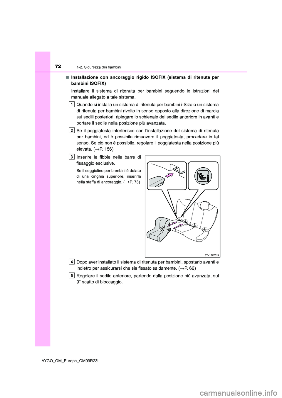 TOYOTA AYGO 2019 Manuale duso (in Italian) 721-2. Sicurezza dei bambini
AYGO_OM_Europe_OM99R23L
■Installazione con ancoraggio rigido ISOFIX (sistema di ritenuta per
bambini ISOFIX)
Installare il sistema di ritenuta per bambini seguendo le TOYOTA AYGO 2019 Manuale duso (in Italian) 721-2. Sicurezza dei bambini
AYGO_OM_Europe_OM99R23L
■Installazione con ancoraggio rigido ISOFIX (sistema di ritenuta per
bambini ISOFIX)
Installare il sistema di ritenuta per bambini seguendo le