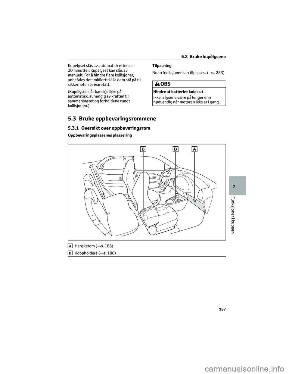 TOYOTA AYGO X 2022  Instruksjoner for bruk (in Norwegian) Kupélyset slås av automatisk etter ca.
20 minutter. Kupélyset kan slås av
manuelt. For å hindre flere kollisjoner,
anbefales det imidlertid å la dem stå på til
sikkerheten er ivaretatt.
(Kupé
