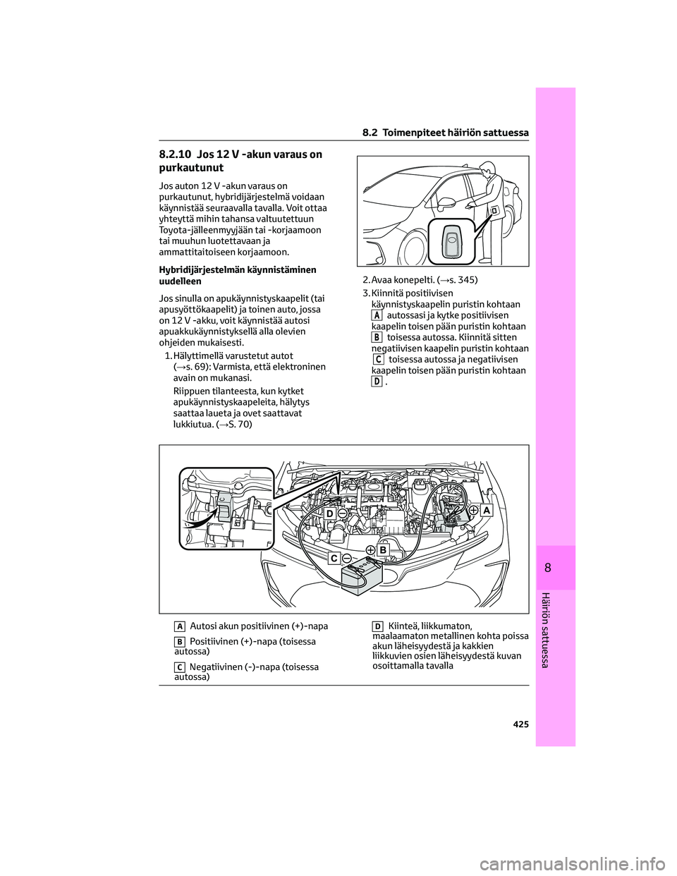 TOYOTA COROLLA 2022  Omistajan Käsikirja (in Finnish) 8.2.10 Jos 12 V -akun varaus on
purkautunut
Jos auton 12 V -akun varaus on
purkautunut, hybridijärjestelmä voidaan
käynnistää seuraavalla tavalla. Voit ottaa
yhteyttä mihin tahansa valtuutettuun
