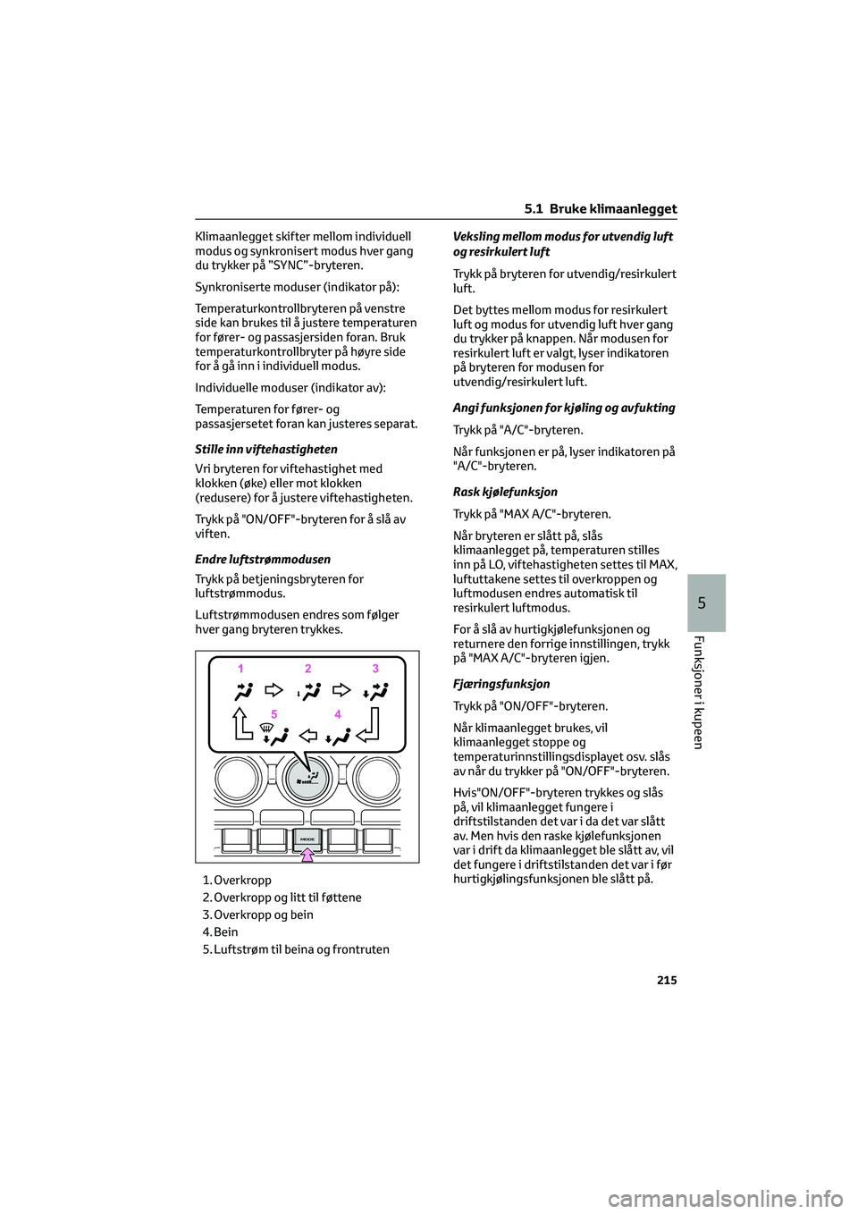 TOYOTA GR86 2022  Instruksjoner for bruk (in Norwegian) Klimaanlegget skifter mellom individuell
modus og synkronisert modus hver gang
du trykker på ”SYNC”-bryteren.
Synkroniserte moduser (indikator på):
Temperaturkontrollbryteren på venstre
side ka