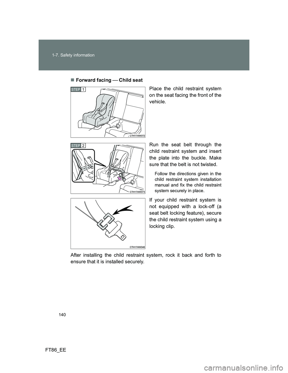 TOYOTA GT86 2014  Owners Manual (in English) 140 1-7. Safety information
FT86_EEForward facing Child seat
Place the child restraint system
on the seat facing the front of the
vehicle.
Run the seat belt through the
child restraint system