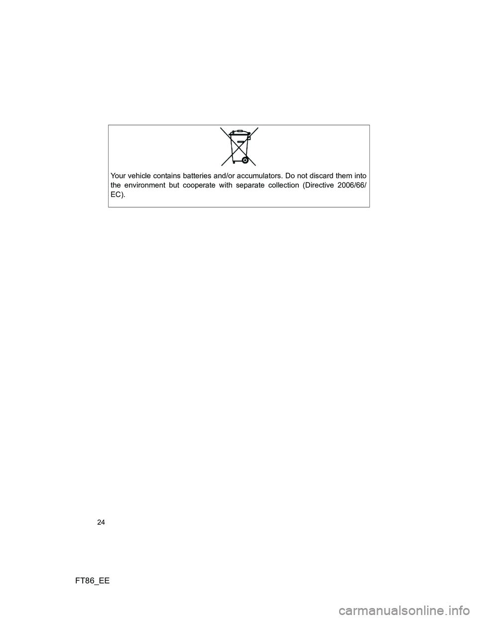 TOYOTA GT86 2014  Owners Manual (in English) FT86_EE
24
Your vehicle contains batteries and/or accumulators. Do not discard them into
the environment but cooperate with separate collection (Directive 2006/66/
EC). 