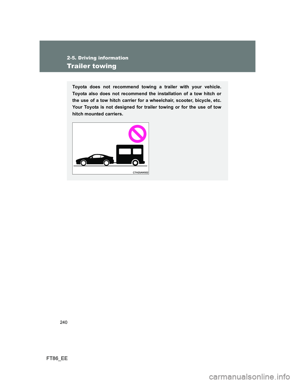 TOYOTA GT86 2014  Owners Manual (in English) 240
2-5. Driving information
FT86_EE
Trailer towing
Toyota does not recommend towing a trailer with your vehicle.
Toyota also does not recommend the installation of a tow hitch or
the use of a tow hit
