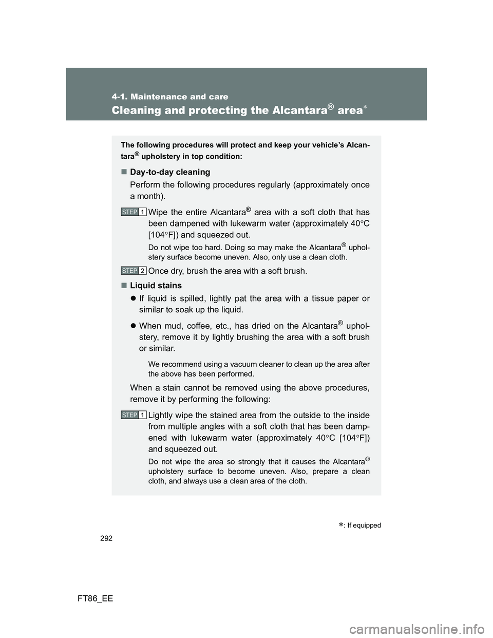 TOYOTA GT86 2014 Owners Manual (in English) 292
4-1. Maintenance and care
FT86_EE
Cleaning and protecting the Alcantara® area
: If equipped
The following procedures will protect and keep your vehicle’s Alcan-
tara
® upholstery in top TOYOTA GT86 2014 Owners Manual (in English) 292
4-1. Maintenance and care
FT86_EE
Cleaning and protecting the Alcantara® area
: If equipped
The following procedures will protect and keep your vehicle’s Alcan-
tara
® upholstery in top