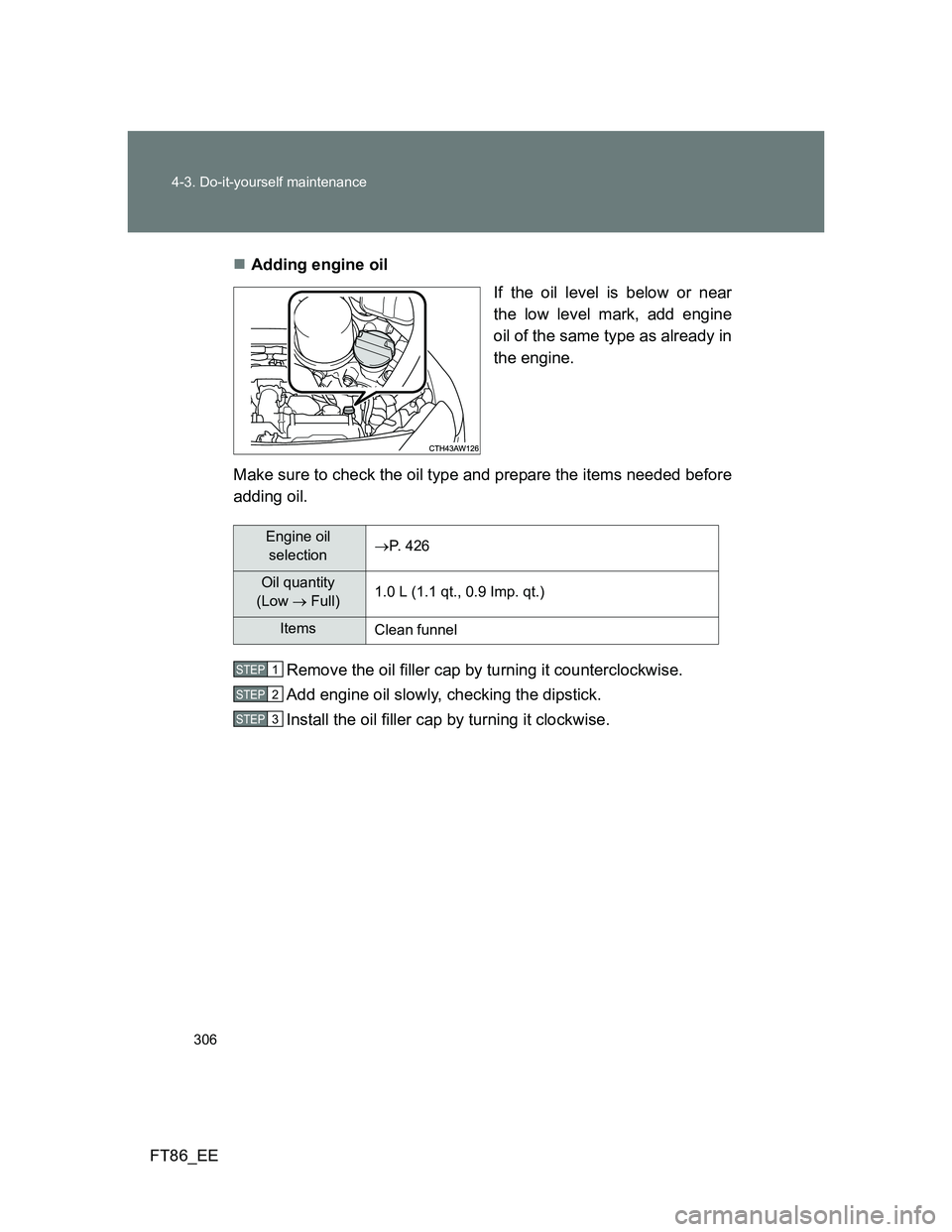 TOYOTA GT86 2014  Owners Manual (in English) 306 4-3. Do-it-yourself maintenance
FT86_EEAdding engine oil
If the oil level is below or near
the low level mark, add engine
oil of the same type as already in
the engine.
Make sure to check the o