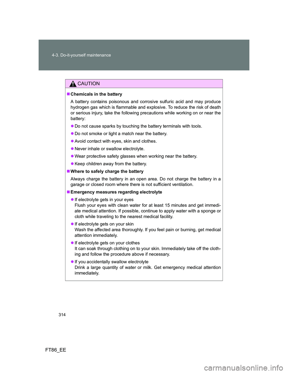 TOYOTA GT86 2014 Owners Manual (in English) 314 4-3. Do-it-yourself maintenance
FT86_EE
CAUTION
Chemicals in the battery
A battery contains poisonous and corrosive sulfuric acid and may produce
hydrogen gas which is flammable and explosive. TOYOTA GT86 2014 Owners Manual (in English) 314 4-3. Do-it-yourself maintenance
FT86_EE
CAUTION
Chemicals in the battery
A battery contains poisonous and corrosive sulfuric acid and may produce
hydrogen gas which is flammable and explosive.