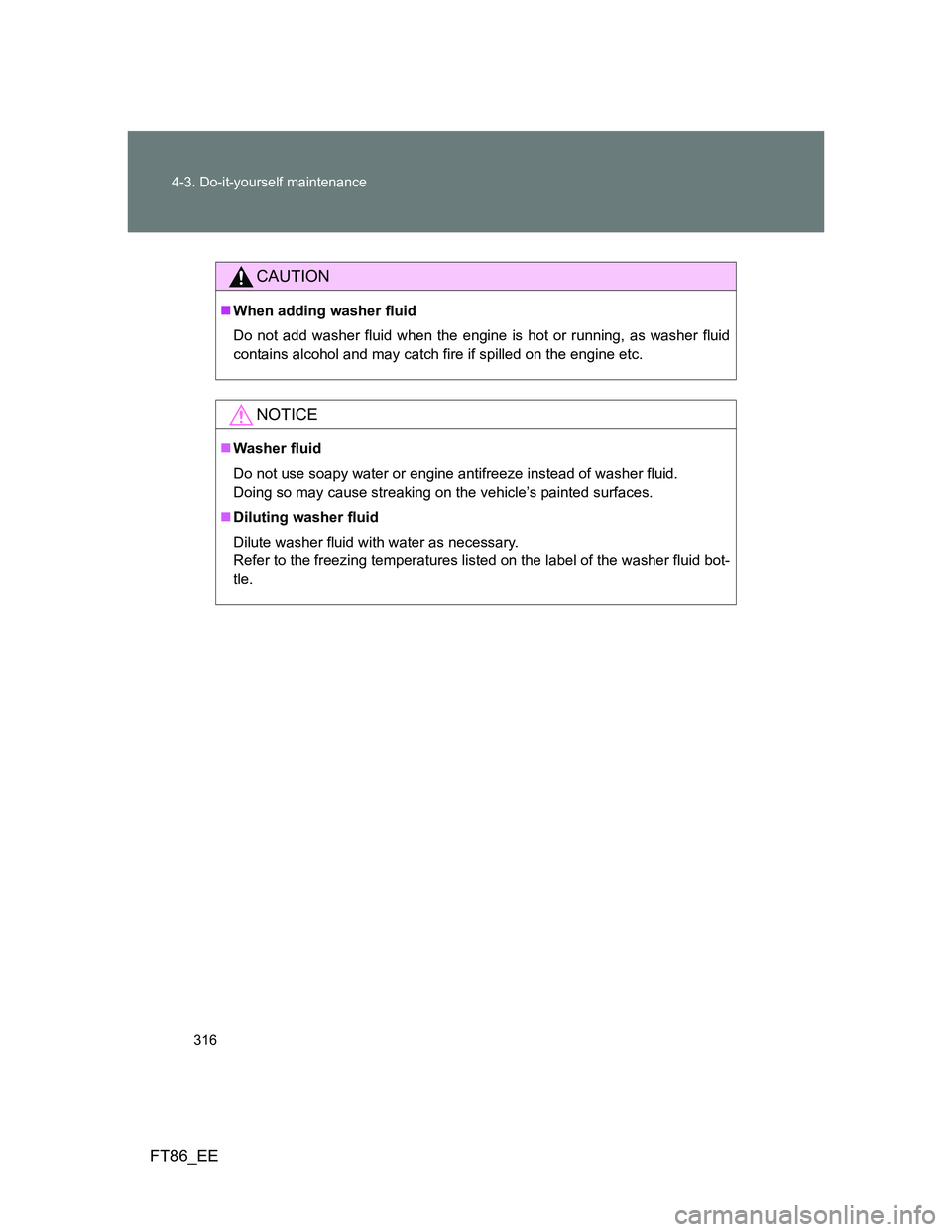 TOYOTA GT86 2014  Owners Manual (in English) 316 4-3. Do-it-yourself maintenance
FT86_EE
CAUTION
When adding washer fluid
Do not add washer fluid when the engine is hot or running, as washer fluid
contains alcohol and may catch fire if spille
