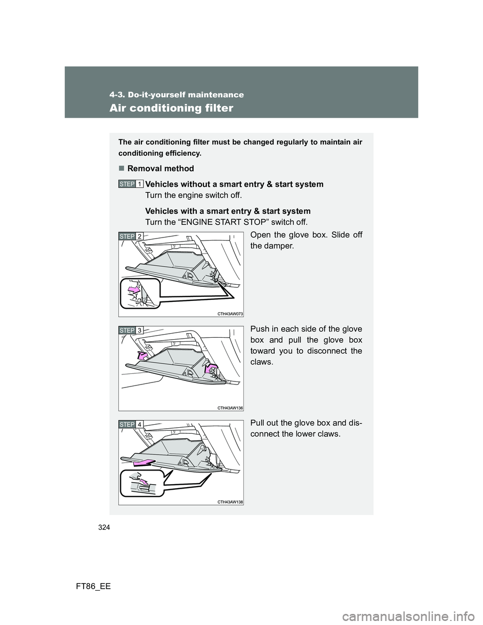TOYOTA GT86 2014  Owners Manual (in English) 324
4-3. Do-it-yourself maintenance
FT86_EE
Air conditioning filter
The air conditioning filter must be changed regularly to maintain air
conditioning efficiency.
Removal method
Vehicles without a 