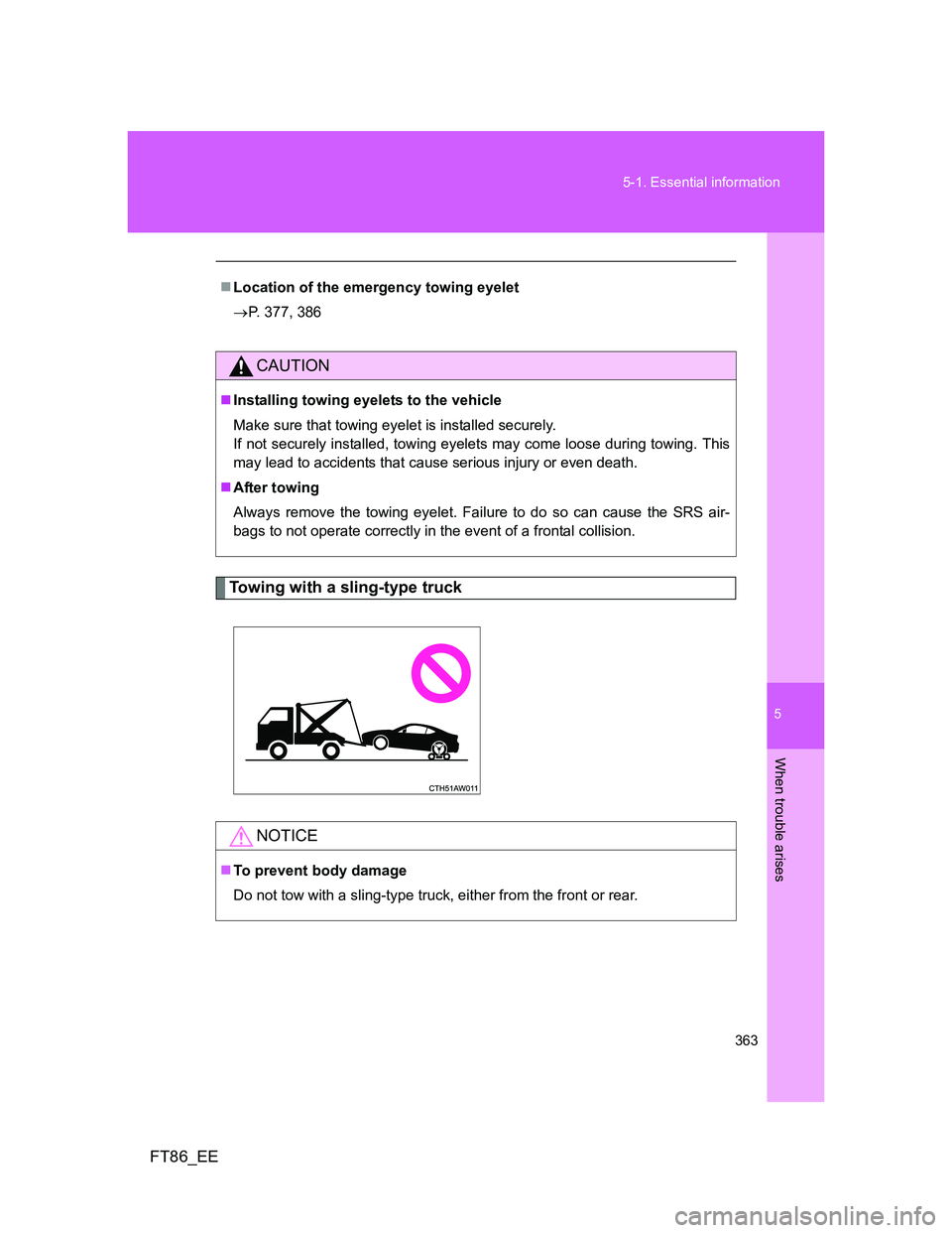 TOYOTA GT86 2014  Owners Manual (in English) 5
363 5-1. Essential information
When trouble arises
FT86_EE
Towing with a sling-type truck
Location of the emergency towing eyelet
P. 377, 386
CAUTION
Installing towing eyelets to the vehicl