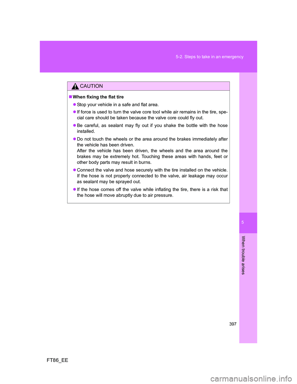 TOYOTA GT86 2014  Owners Manual (in English) 5
397 5-2. Steps to take in an emergency
When trouble arises
FT86_EE
CAUTION
When fixing the flat tire
Stop your vehicle in a safe and flat area.
If force is used to turn the valve core tool 