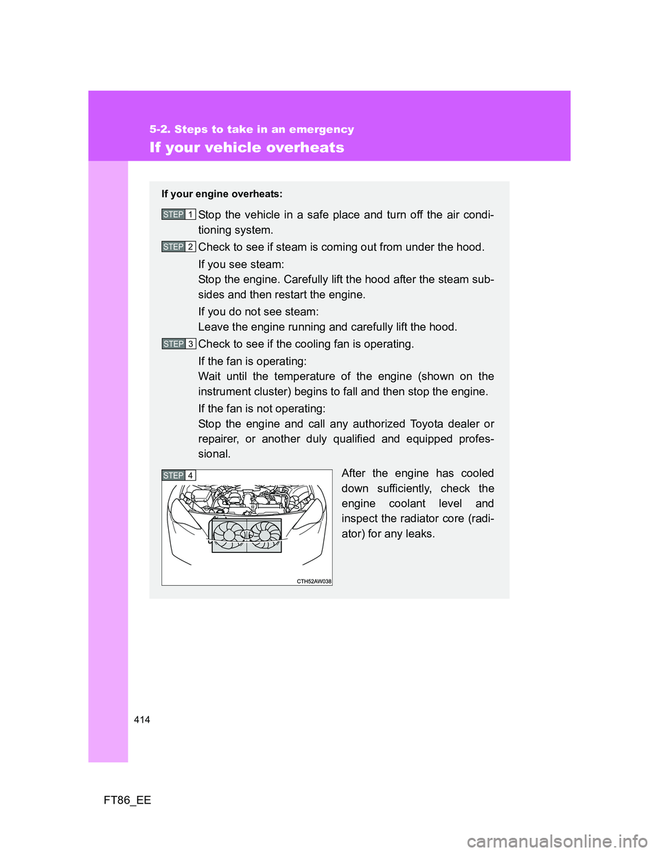 TOYOTA GT86 2014  Owners Manual (in English) 414
5-2. Steps to take in an emergency
FT86_EE
If your vehicle overheats
If your engine overheats:
Stop the vehicle in a safe place and turn off the air condi-
tioning system.
Check to see if steam is