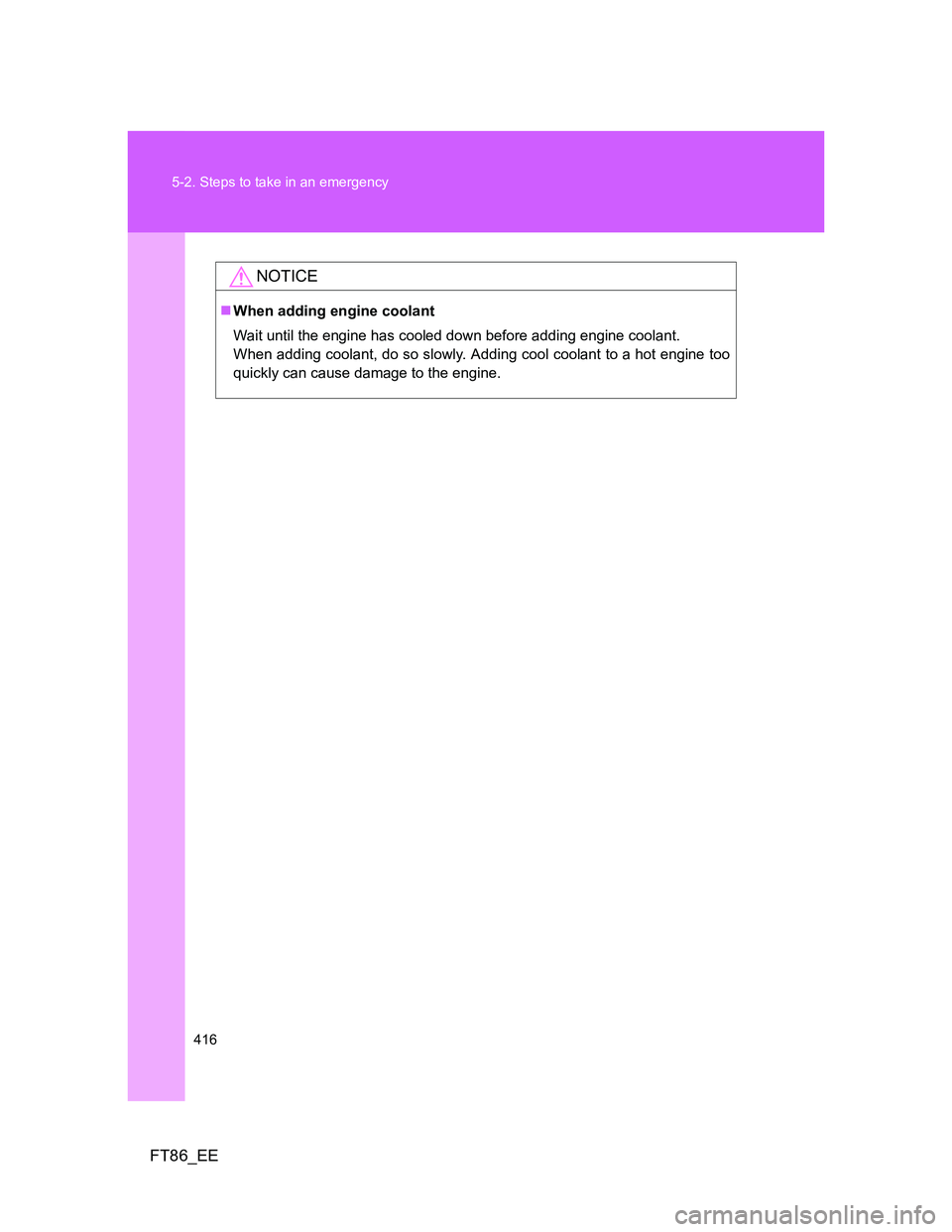 TOYOTA GT86 2014  Owners Manual (in English) 416 5-2. Steps to take in an emergency
FT86_EE
NOTICE
When adding engine coolant
Wait until the engine has cooled down before adding engine coolant. 
When adding coolant, do so slowly. Adding cool 