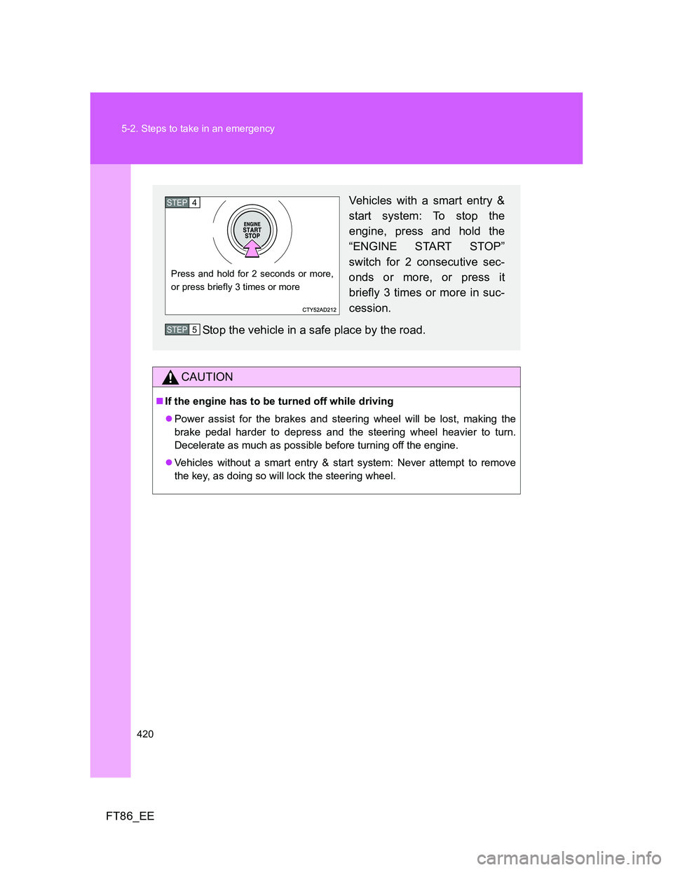 TOYOTA GT86 2014  Owners Manual (in English) 420 5-2. Steps to take in an emergency
FT86_EE
CAUTION
If the engine has to be turned off while driving
Power assist for the brakes and steering wheel will be lost, making the
brake pedal harder