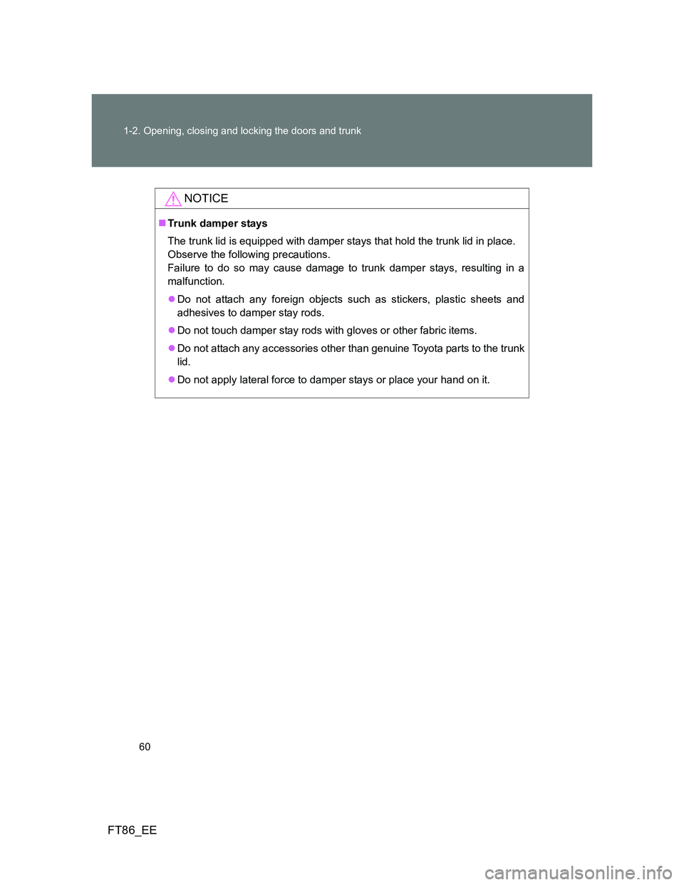 TOYOTA GT86 2014  Owners Manual (in English) 60 1-2. Opening, closing and locking the doors and trunk
FT86_EE
NOTICE
Trunk damper stays
The trunk lid is equipped with damper stays that hold the trunk lid in place. 
Observe the following preca