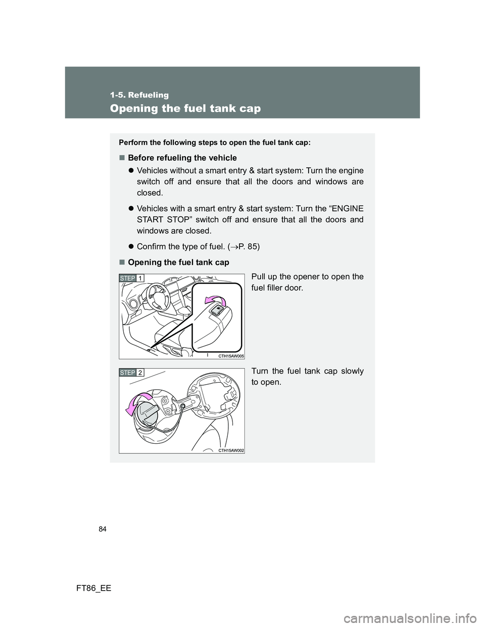 TOYOTA GT86 2014  Owners Manual (in English) 84
FT86_EE
1-5. Refueling
Opening the fuel tank cap
Perform the following steps to open the fuel tank cap:
Before refueling the vehicle
Vehicles without a smart entry & start system: Turn the en